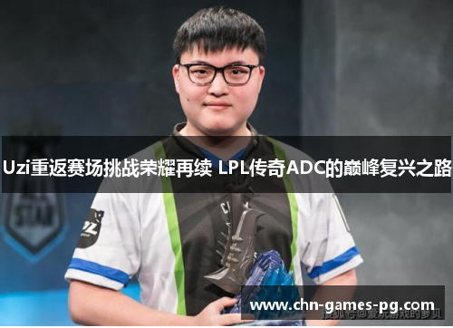 Uzi重返赛场挑战荣耀再续 LPL传奇ADC的巅峰复兴之路