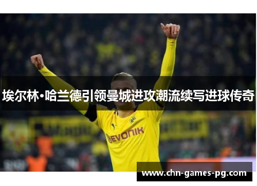 埃尔林·哈兰德引领曼城进攻潮流续写进球传奇