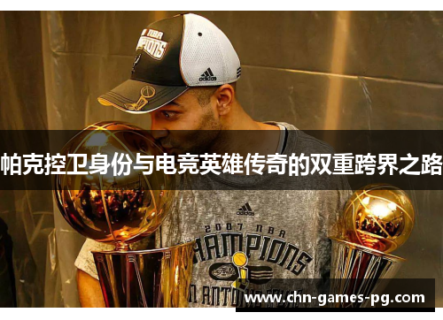 帕克控卫身份与电竞英雄传奇的双重跨界之路