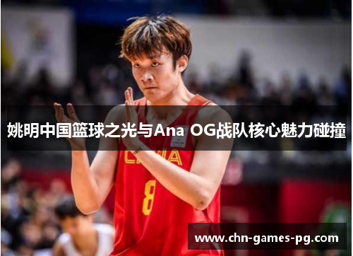 姚明中国篮球之光与Ana OG战队核心魅力碰撞